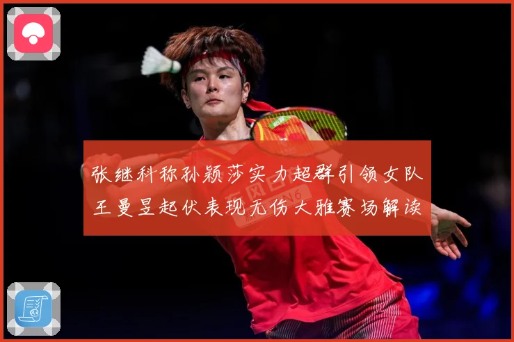 张继科称孙颖莎实力超群引领女队王曼昱起伏表现无伤大雅赛场解读：最新赛事动态与深度分析