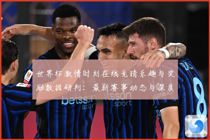 世界杯激情时刻在线竞猜乐趣与奖励数据研判：最新赛事动态与深度分析