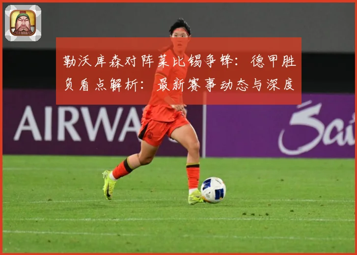 勒沃库森对阵莱比锡争锋：德甲胜负看点解析：最新赛事动态与深度分析