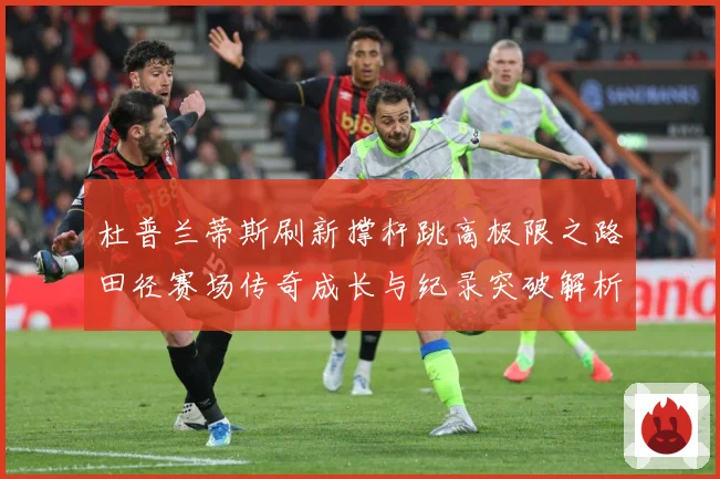 杜普兰蒂斯刷新撑杆跳高极限之路田径赛场传奇成长与纪录突破解析：最新赛事动态与深度分析