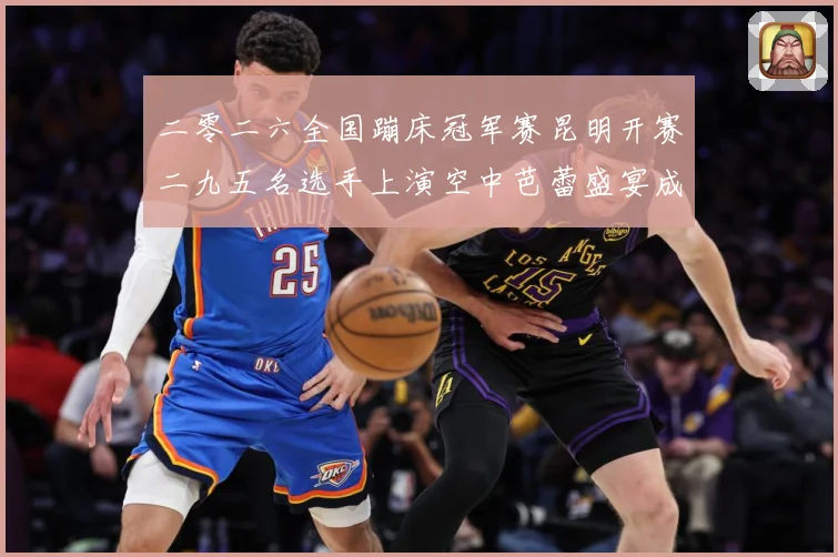 二零二六全国蹦床冠军赛昆明开赛二九五名选手上演空中芭蕾盛宴成长观察：最新赛事动态与深度分析