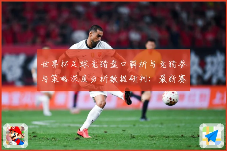 世界杯足球竞猜盘口解析与竞猜参与策略深度分析数据研判：最新赛事动态与深度分析