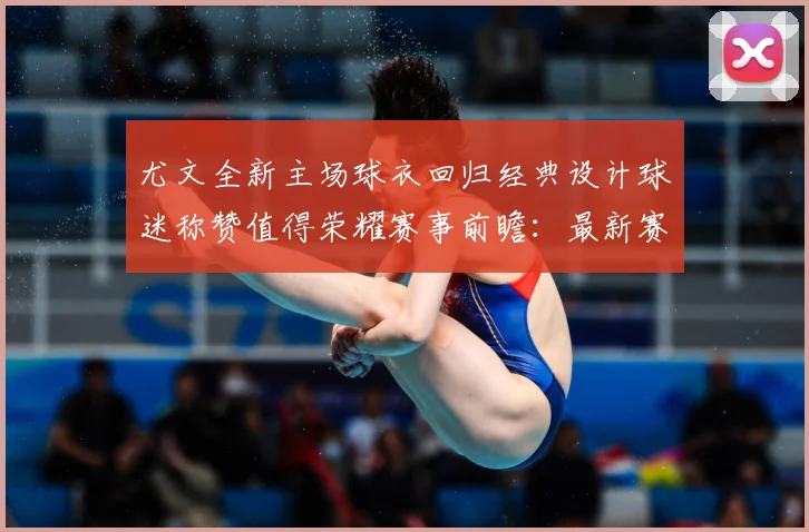 尤文全新主场球衣回归经典设计球迷称赞值得荣耀赛事前瞻：最新赛事动态与深度分析