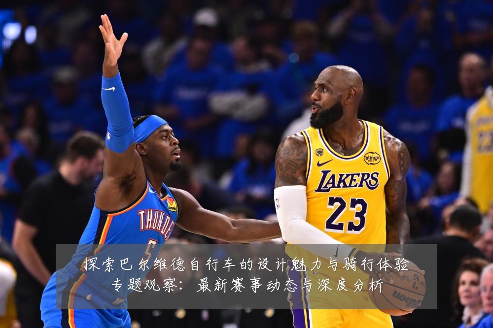 探索巴尔维德自行车的设计魅力与骑行体验专题观察:最新赛事动态与深度分析