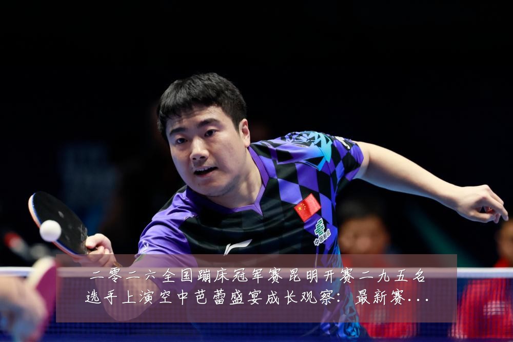 二零二六全国蹦床冠军赛昆明开赛二九五名选手上演空中芭蕾盛宴成长观察:最新赛事动态与深度分析