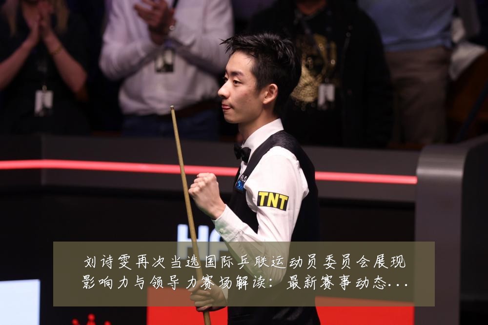 刘诗雯再次当选国际乒联运动员委员会展现影响力与领导力赛场解读:最新赛事动态与深度分析