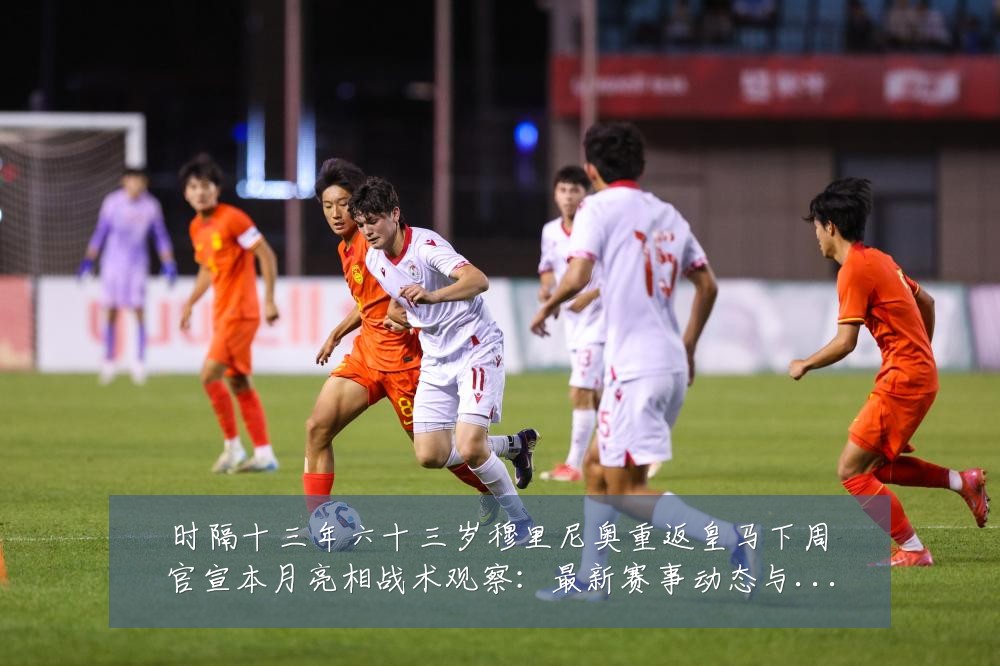 时隔十三年六十三岁穆里尼奥重返皇马下周官宣本月亮相战术观察：最新赛事动态与深度分析