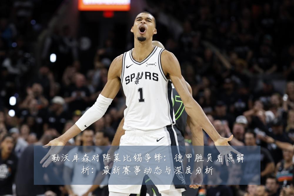 勒沃库森对阵莱比锡争锋:德甲胜负看点解析:最新赛事动态与深度分析