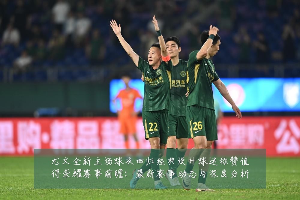 尤文全新主场球衣回归经典设计球迷称赞值得荣耀赛事前瞻：最新赛事动态与深度分析