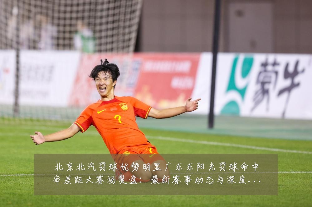北京北汽罚球优势明显广东东阳光罚球命中率差距大赛场复盘:最新赛事动态与深度分析