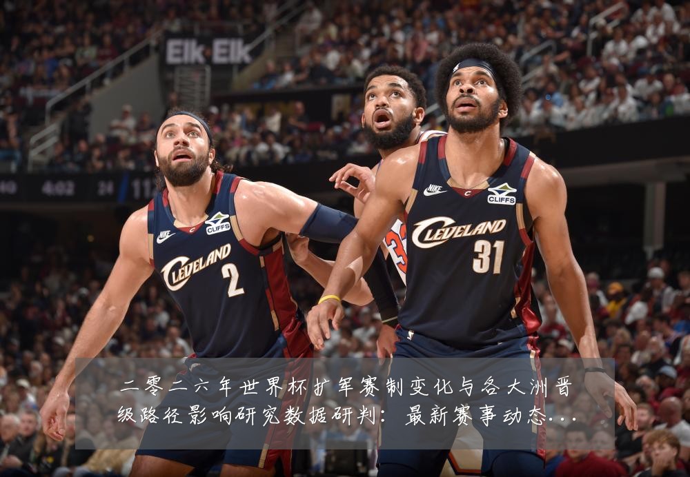 二零二六年世界杯扩军赛制变化与各大洲晋级路径影响研究数据研判:最新赛事动态与深度分析